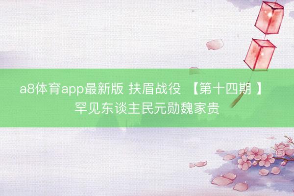 a8体育app最新版 扶眉战役 【第十四期 】 罕见东谈主民元勋魏家贵