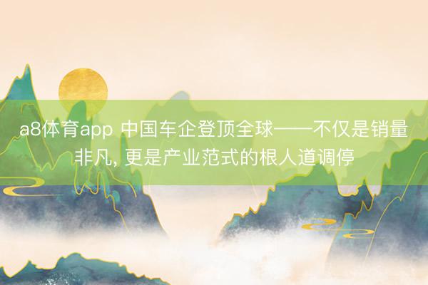 a8体育app 中国车企登顶全球——不仅是销量非凡, 更是产业范式的根人道调停