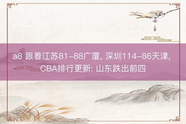 a8 跟着江苏81-88广厦, 深圳114-86天津, CBA排行更新: 山东跌出前四