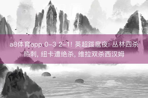 a8体育app 0-3 2-1! 英超跋扈夜: 丛林四杀热刺， 纽卡遭绝杀， 维拉双杀西汉姆