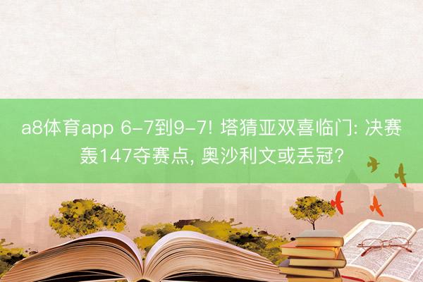 a8体育app 6-7到9-7! 塔猜亚双喜临门: 决赛轰147夺赛点, 奥沙利文或丢冠?