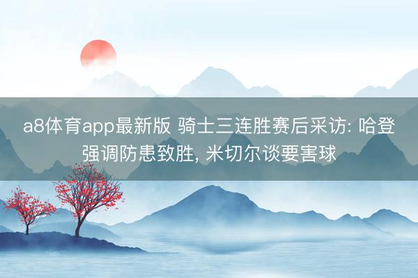 a8体育app最新版 骑士三连胜赛后采访: 哈登强调防患致胜, 米切尔谈要害球