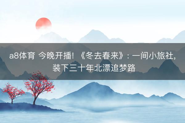 a8体育 今晚开播! 《冬去春来》: 一间小旅社, 装下三十年北漂追梦路