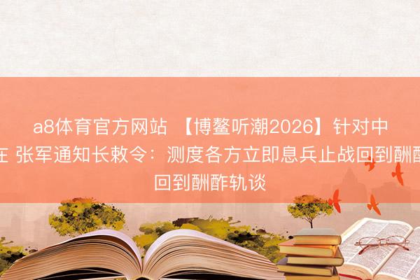 a8体育官方网站 【博鳌听潮2026】针对中东所在 张军通知长敕令：测度各方立即息兵止战回到酬酢轨谈