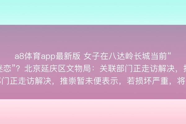 a8体育app最新版 女子在八达岭长城当前“张丽霞、张蕊霞二姐妹迷恋”？北京延庆区文物局：关联部门正走访解决，推崇暂未便表示，若损坏严重，将无法建树