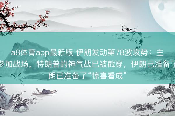 a8体育app最新版 伊朗发动第78波攻势：主力队列尚未参加战场，特朗普的神气战已被戳穿，伊朗已准备了“惊喜看成”
