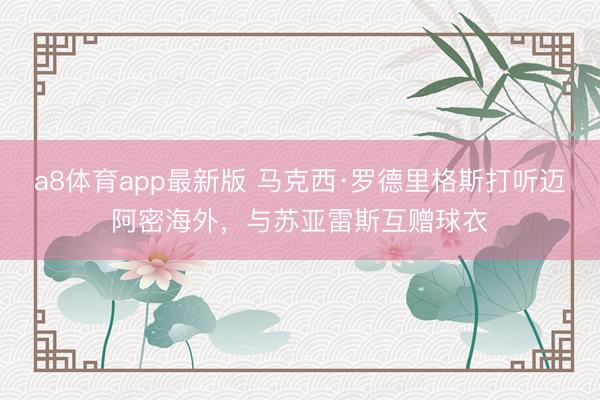 a8体育app最新版 马克西·罗德里格斯打听迈阿密海外，与苏亚雷斯互赠球衣
