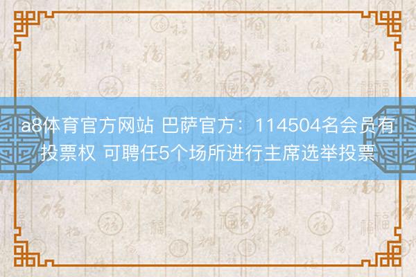 a8体育官方网站 巴萨官方：114504名会员有投票权 可聘任5个场所进行主席选举投票