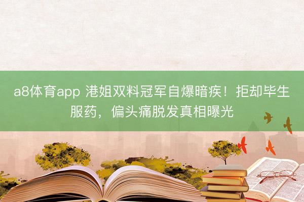 a8体育app 港姐双料冠军自爆暗疾！拒却毕生服药，偏头痛脱发真相曝光