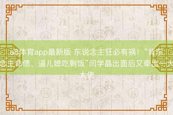 a8体育app最新版 东说念主狂必有祸！“背东说念主命债、逼儿媳吃剩饭”闫学晶出面后又牵出一大佬