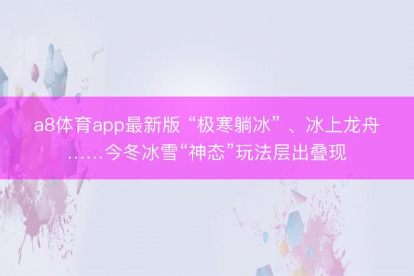 a8体育app最新版 “极寒躺冰” 、冰上龙舟……今冬冰雪“神态”玩法层出叠现
