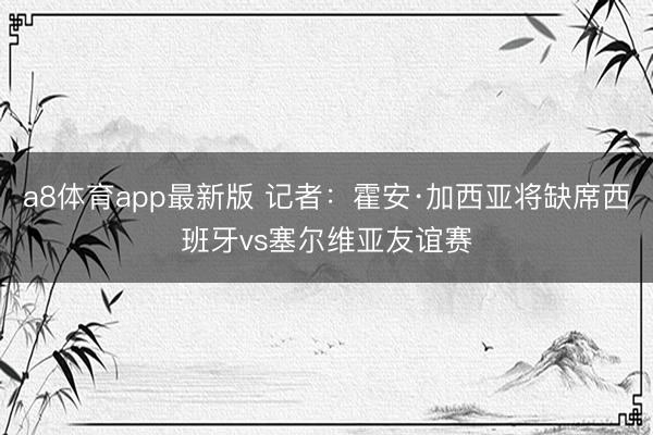 a8体育app最新版 记者：霍安·加西亚将缺席西班牙vs塞尔维亚友谊赛