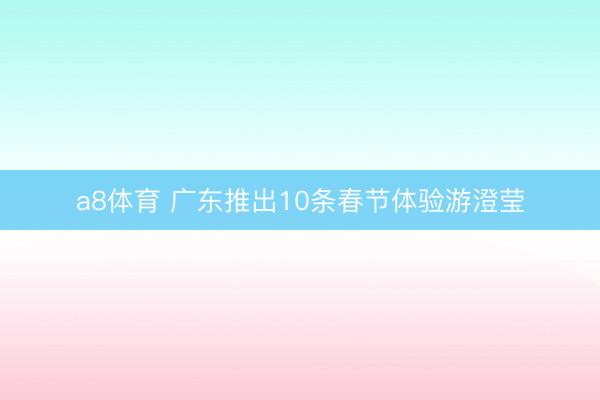 a8体育 广东推出10条春节体验游澄莹