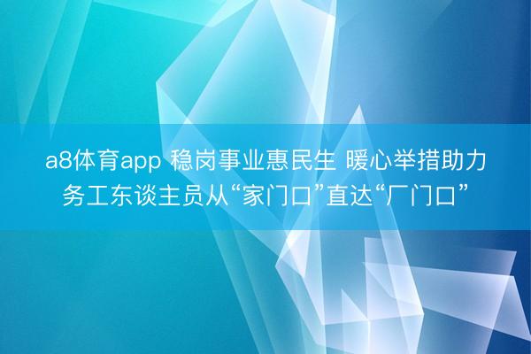 a8体育app 稳岗事业惠民生 暖心举措助力务工东谈主员从“家门口”直达“厂门口”