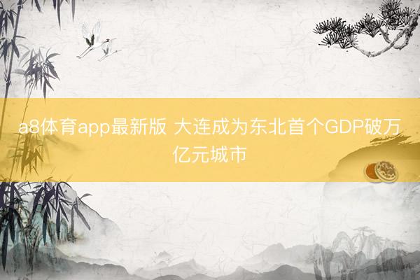 a8体育app最新版 大连成为东北首个GDP破万亿元城市