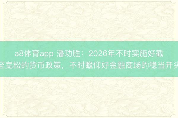 a8体育app 潘功胜：2026年不时实施好截至宽松的货币政策，不时瞻仰好金融商场的稳当开头