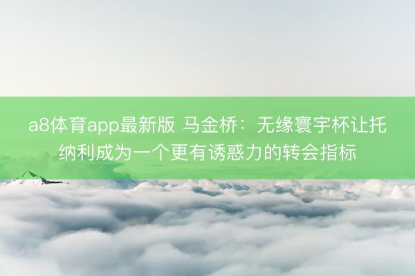 a8体育app最新版 马金桥：无缘寰宇杯让托纳利成为一个更有诱惑力的转会指标