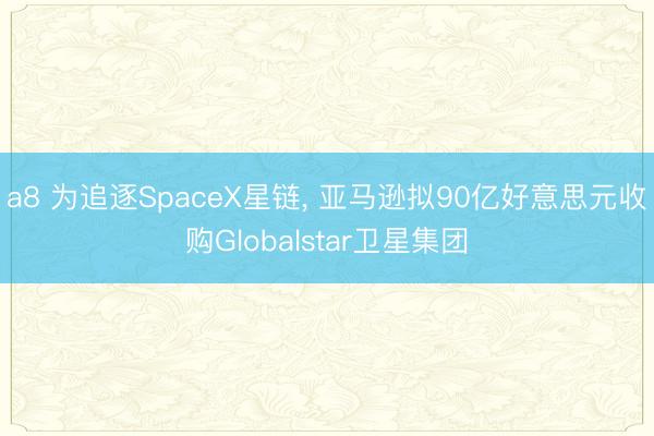 a8 为追逐SpaceX星链, 亚马逊拟90亿好意思元收购Globalstar卫星集团