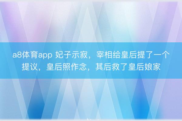 a8体育app 妃子示寂，宰相给皇后提了一个提议，皇后照作念，其后救了皇后娘家