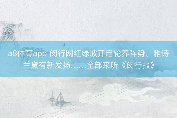 a8体育app 闵行网红绿坡开启轮养阵势、雅诗兰黛有新发扬……全部来听《闵行报》