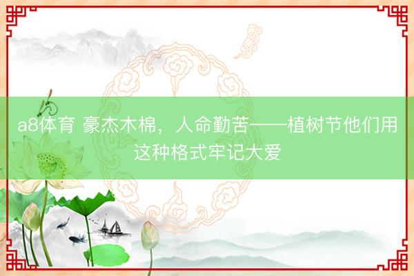 a8体育 豪杰木棉，人命勤苦——植树节他们用这种格式牢记大爱
