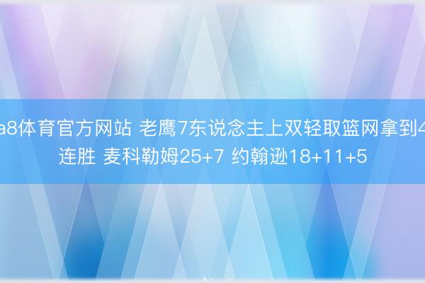 a8体育官方网站 老鹰7东说念主上双轻取篮网拿到4连胜 麦科勒姆25+7 约翰逊18+11+5