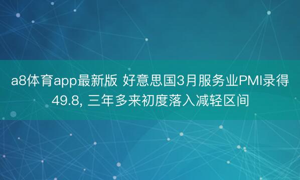 a8体育app最新版 好意思国3月服务业PMI录得49.8， 三年多来初度落入减轻区间