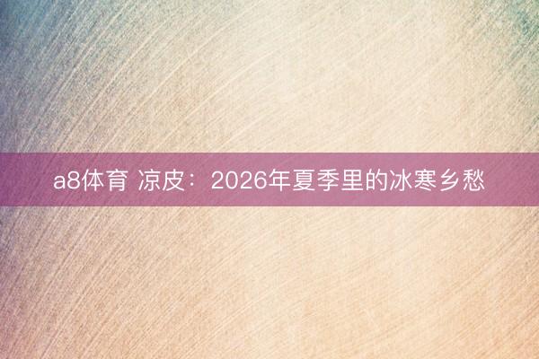 a8体育 凉皮：2026年夏季里的冰寒乡愁