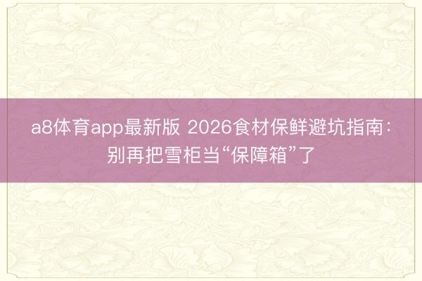 a8体育app最新版 2026食材保鲜避坑指南：别再把雪柜当“保障箱”了