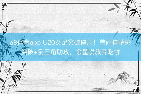 a8体育app U20女足突破僵局！曾雨佳精彩突破+倒三角助攻，余星悦放弃吃饼