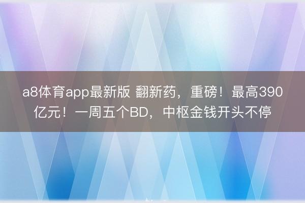a8体育app最新版 翻新药,重磅!最高390亿元!一周五个BD,中枢金钱开头不停