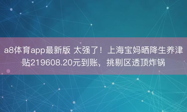a8体育app最新版 太强了！上海宝妈晒降生养津贴219608.20元到账，挑剔区透顶炸锅