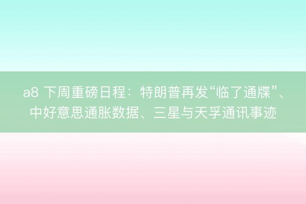 a8 下周重磅日程:特朗普再发“临了通牒”、中好意思通胀数据、三星与天孚通讯事迹