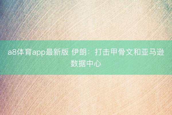 a8体育app最新版 伊朗：打击甲骨文和亚马逊数据中心