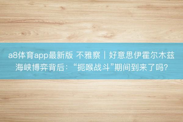 a8体育app最新版 不雅察｜好意思伊霍尔木兹海峡博弈背后：“扼喉战斗”期间到来了吗？