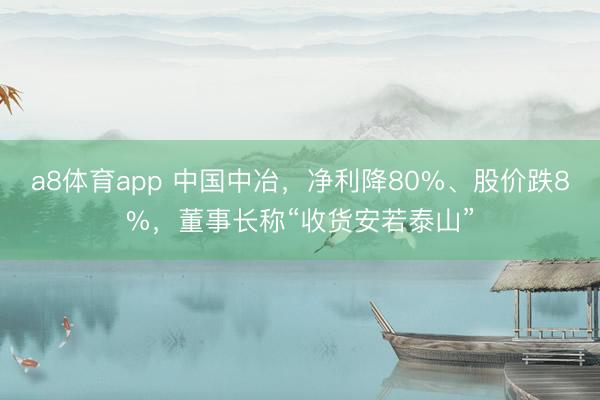 a8体育app 中国中冶，净利降80%、股价跌8%，董事长称“收货安若泰山”