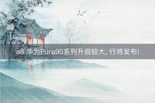 a8 华为Pura90系列升级较大， 行将发布!
