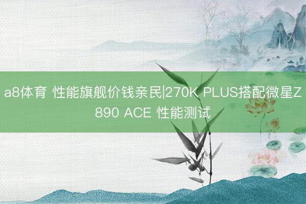 a8体育 性能旗舰价钱亲民|270K PLUS搭配微星Z890 ACE 性能测试
