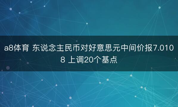 a8体育 东说念主民币对好意思元中间价报7.0108 上调20个基点