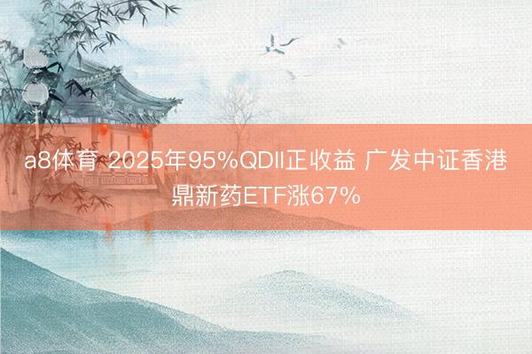a8体育 2025年95%QDII正收益 广发中证香港鼎新药ETF涨67%