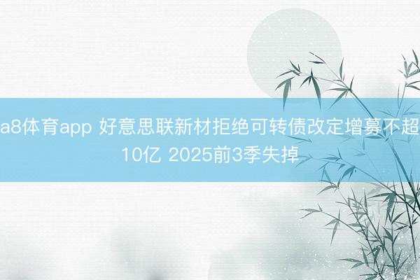 a8体育app 好意思联新材拒绝可转债改定增募不超10亿 2025前3季失掉