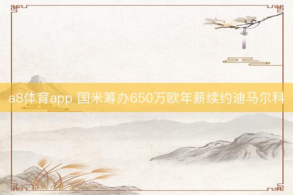 a8体育app 国米筹办650万欧年薪续约迪马尔科