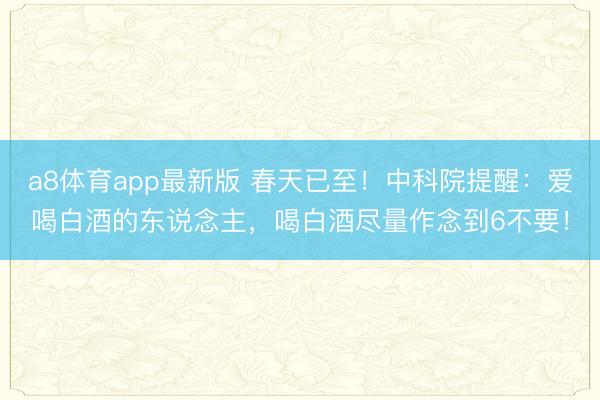 a8体育app最新版 春天已至！中科院提醒：爱喝白酒的东说念主，喝白酒尽量作念到6不要！