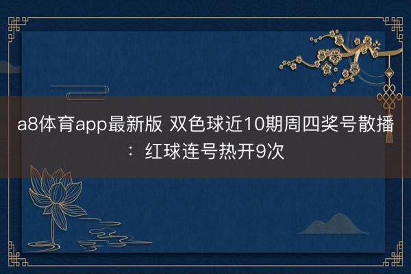 a8体育app最新版 双色球近10期周四奖号散播：红球连号热开9次