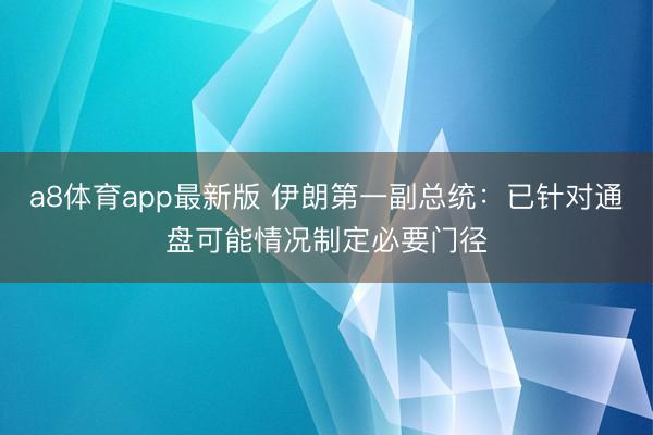 a8体育app最新版 伊朗第一副总统：已针对通盘可能情况制定必要门径