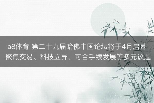 a8体育 第二十九届哈佛中国论坛将于4月启幕 聚焦交易、科技立异、可合手续发展等多元议题
