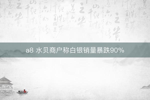 a8 水贝商户称白银销量暴跌90%