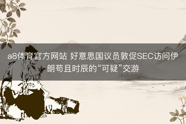 a8体育官方网站 好意思国议员敦促SEC访问伊朗苟且时辰的“可疑”交游