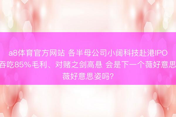 a8体育官方网站 各半母公司小阔科技赴港IPO 营销吞吃85%毛利、对赌之剑高悬 会是下一个薇好意思姿吗?