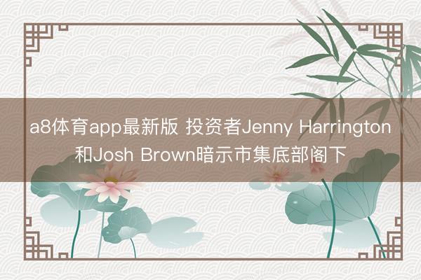 a8体育app最新版 投资者Jenny Harrington和Josh Brown暗示市集底部阁下